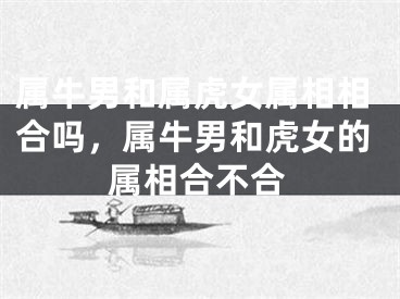 属牛男和属虎女属相相合吗，属牛男和虎女的属相合不合