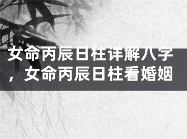 女命丙辰日柱详解八字，女命丙辰日柱看婚姻
