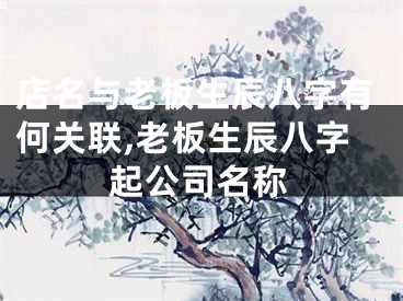 店名与老板生辰八字有何关联,老板生辰八字起公司名称