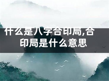 什么是八字合印局,合印局是什么意思