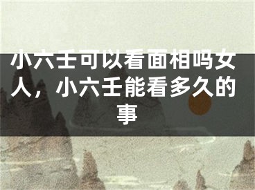 小六壬可以看面相吗女人,小六壬能看多久的事