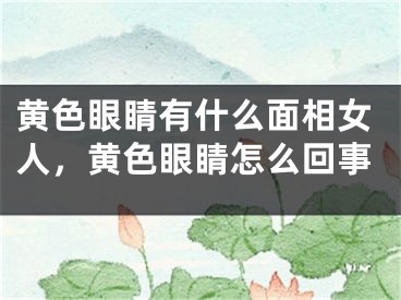 黄色眼睛有什么面相女人，黄色眼睛怎么回事