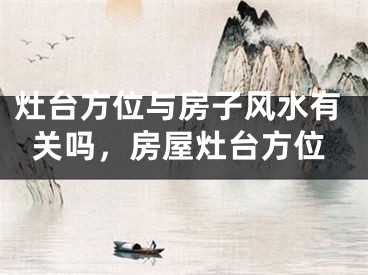 灶台方位与房子风水有关吗，房屋灶台方位