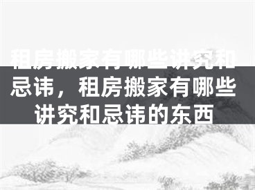 租房搬家有哪些讲究和忌讳，租房搬家有哪些讲究和忌讳的东西