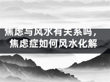 焦虑与风水有关系吗，焦虑症如何风水化解