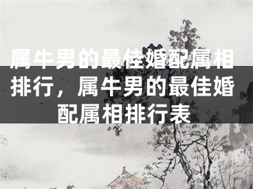 属牛男的最佳婚配属相排行，属牛男的最佳婚配属相排行表