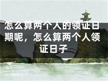 怎么算两个人的领证日期呢，怎么算两个人领证日子