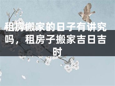 租房搬家的日子有讲究吗，租房子搬家吉日吉时