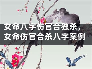 女命八字伤官合独杀，女命伤官合杀八字案例