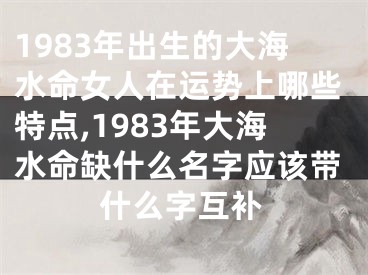 1983年出生的大海水命女人在运势上哪些特点,1983年大海水命缺什么名字应该带什么字互补