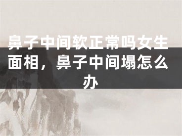 鼻子中间软正常吗女生面相，鼻子中间塌怎么办