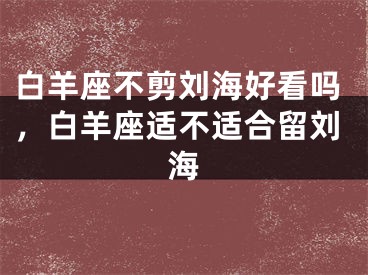 白羊座不剪刘海好看吗，白羊座适不适合留刘海