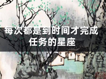 每次都是到时间才完成任务的星座