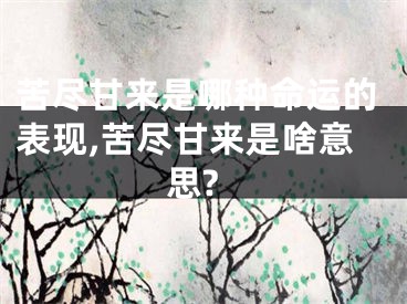 苦尽甘来是哪种命运的表现,苦尽甘来是啥意思?