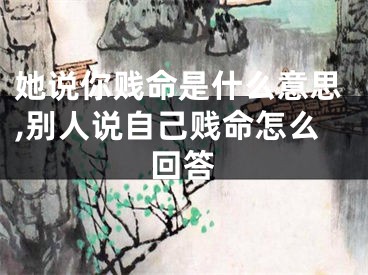 她说你贱命是什么意思,别人说自己贱命怎么回答