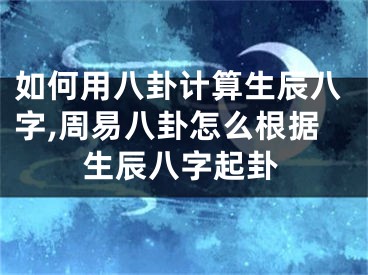 如何用八卦计算生辰八字,周易八卦怎么根据生辰八字起卦