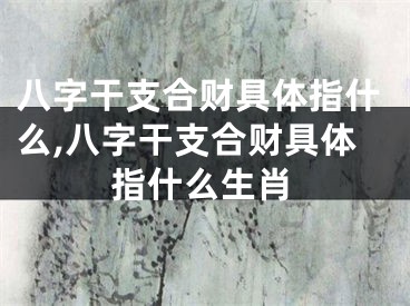 八字干支合财具体指什么,八字干支合财具体指什么生肖