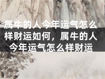 属牛的人今年运气怎么样财运如何，属牛的人今年运气怎么样财运