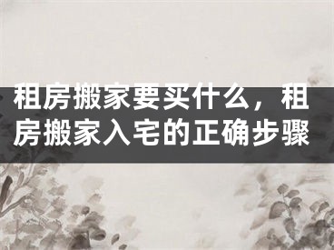 租房搬家要买什么，租房搬家入宅的正确步骤