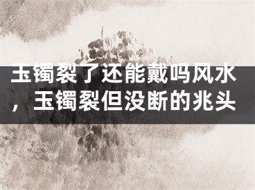 玉镯裂了还能戴吗风水，玉镯裂但没断的兆头