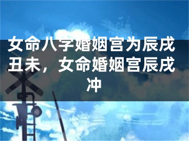 女命八字婚姻宫为辰戌丑未，女命婚姻宫辰戌冲