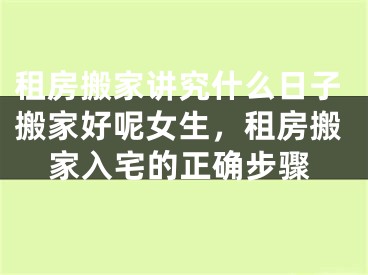 租房搬家讲究什么日子搬家好呢女生，租房搬家入宅的正确步骤