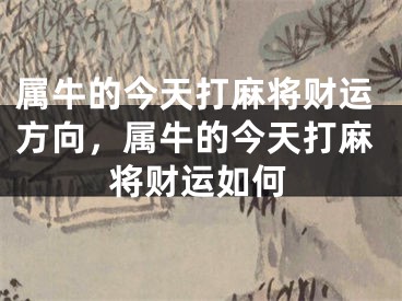 属牛的今天打麻将财运方向，属牛的今天打麻将财运如何
