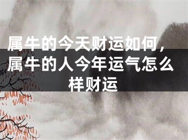属牛的今天财运如何，属牛的人今年运气怎么样财运