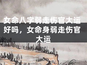 女命八字弱走伤官大运好吗，女命身弱走伤官大运