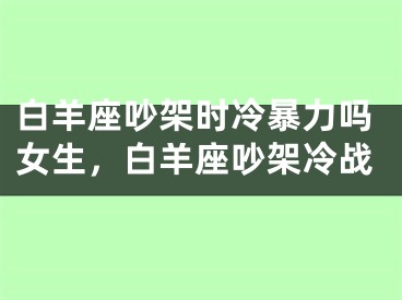 白羊座吵架时冷暴力吗女生，白羊座吵架冷战