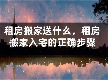 租房搬家送什么，租房搬家入宅的正确步骤