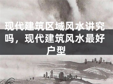 现代建筑区域风水讲究吗，现代建筑风水最好户型
