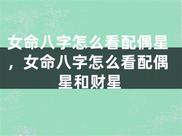 女命八字怎么看配偶星，女命八字怎么看配偶星和财星