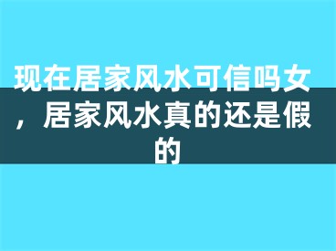 现在居家风水可信吗女，居家风水真的还是假的