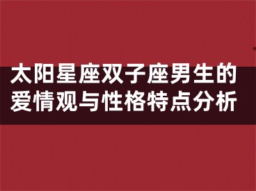 太阳星座双子座男生的爱情观与性格特点分析