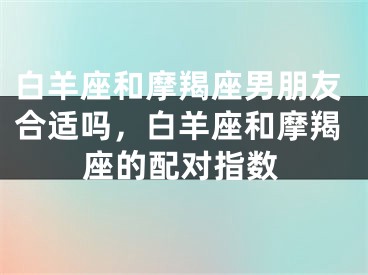 白羊座和摩羯座男朋友合适吗，白羊座和摩羯座的配对指数