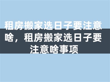 租房搬家选日子要注意啥，租房搬家选日子要注意啥事项