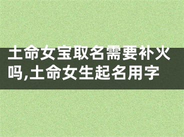 土命女宝取名需要补火吗,土命女生起名用字