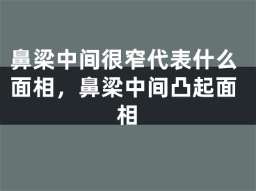 鼻梁中间很窄代表什么面相，鼻梁中间凸起面相
