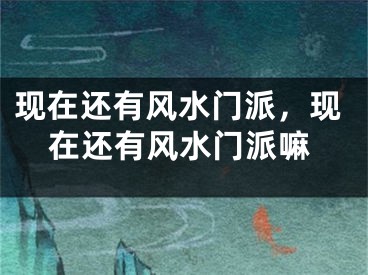 现在还有风水门派，现在还有风水门派嘛