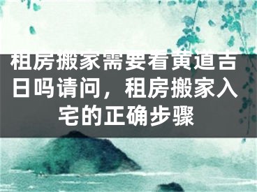 租房搬家需要看黄道吉日吗请问，租房搬家入宅的正确步骤