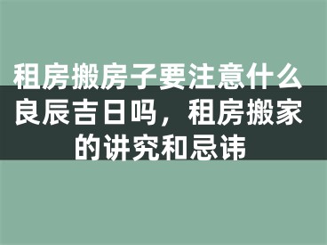租房搬房子要注意什么良辰吉日吗，租房搬家的讲究和忌讳