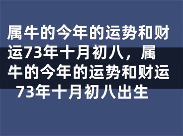 属牛的今年的运势和财运73年十月初八，属牛的今年的运势和财运73年十月初八出生