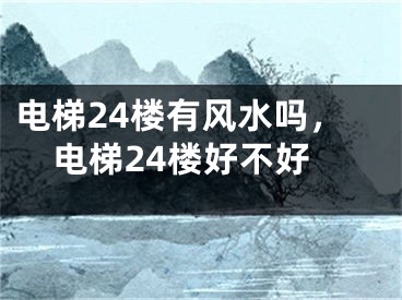 电梯24楼有风水吗，电梯24楼好不好