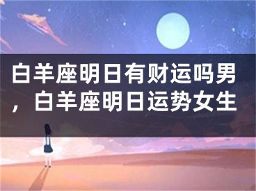 白羊座明日有财运吗男，白羊座明日运势女生