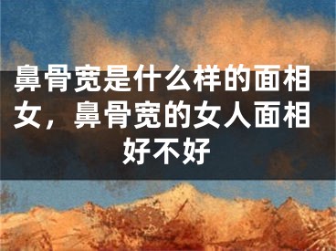 鼻骨宽是什么样的面相女，鼻骨宽的女人面相好不好