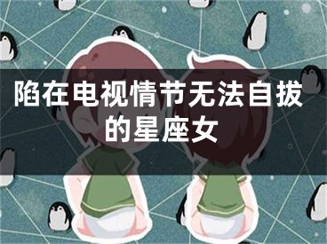 陷在电视情节无法自拔的星座女