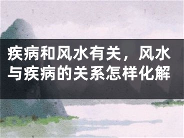疾病和风水有关,风水与疾病的关系怎样化解