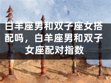 白羊座男和双子座女搭配吗，白羊座男和双子女座配对指数