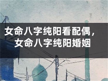 女命八字纯阳看配偶，女命八字纯阳婚姻